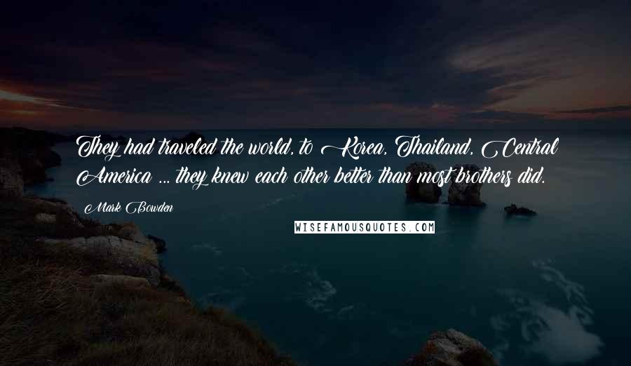 Mark Bowden Quotes: They had traveled the world, to Korea, Thailand, Central America ... they knew each other better than most brothers did.