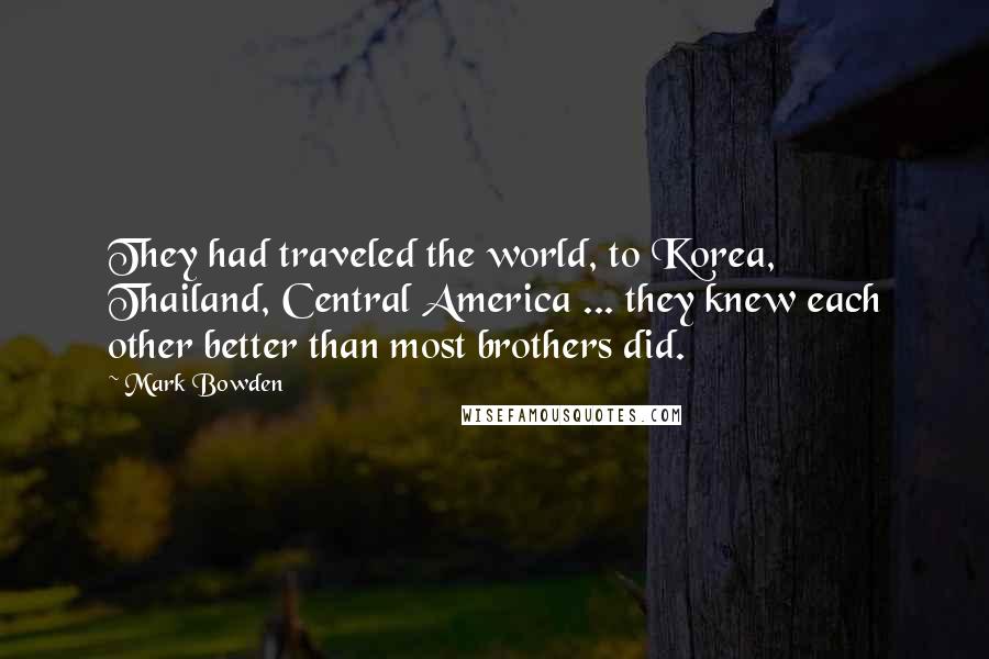 Mark Bowden Quotes: They had traveled the world, to Korea, Thailand, Central America ... they knew each other better than most brothers did.