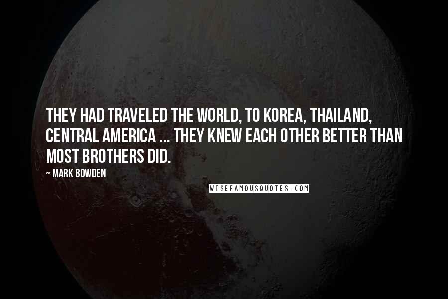Mark Bowden Quotes: They had traveled the world, to Korea, Thailand, Central America ... they knew each other better than most brothers did.