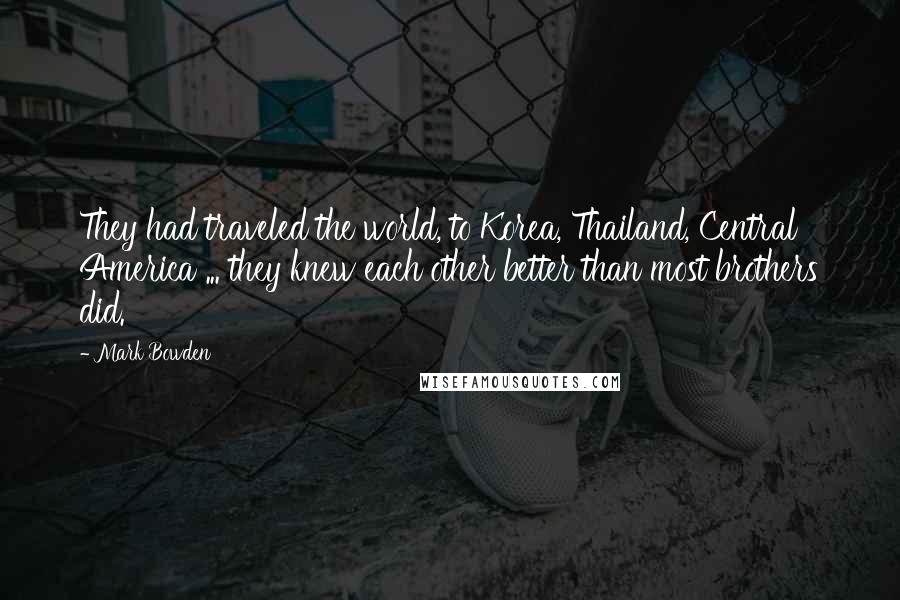 Mark Bowden Quotes: They had traveled the world, to Korea, Thailand, Central America ... they knew each other better than most brothers did.
