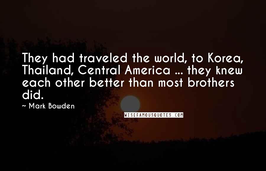 Mark Bowden Quotes: They had traveled the world, to Korea, Thailand, Central America ... they knew each other better than most brothers did.