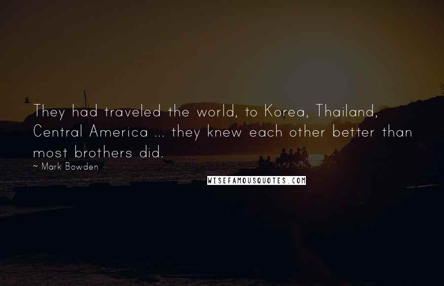 Mark Bowden Quotes: They had traveled the world, to Korea, Thailand, Central America ... they knew each other better than most brothers did.