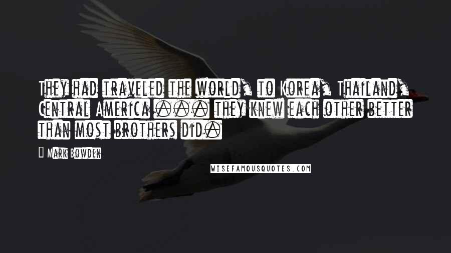 Mark Bowden Quotes: They had traveled the world, to Korea, Thailand, Central America ... they knew each other better than most brothers did.