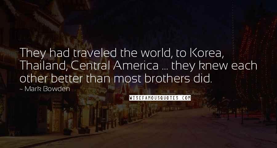 Mark Bowden Quotes: They had traveled the world, to Korea, Thailand, Central America ... they knew each other better than most brothers did.