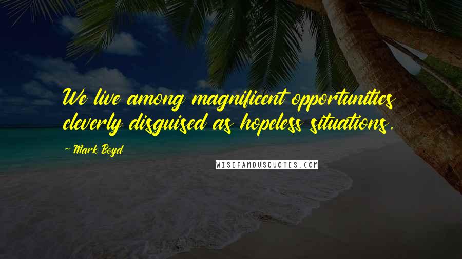 Mark Boyd Quotes: We live among magnificent opportunities cleverly disguised as hopeless situations.