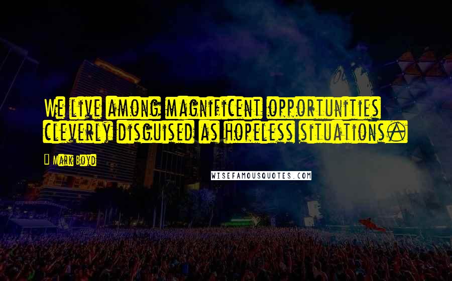 Mark Boyd Quotes: We live among magnificent opportunities cleverly disguised as hopeless situations.