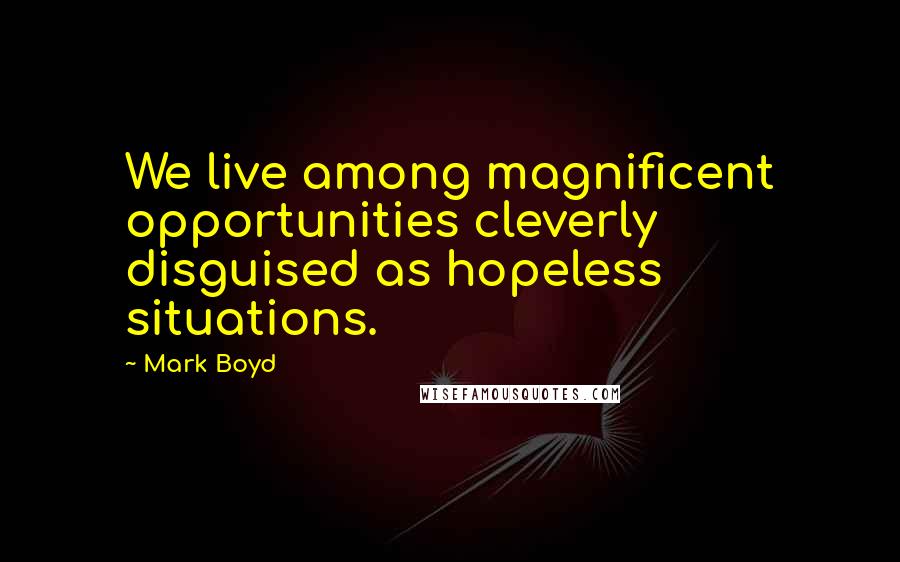 Mark Boyd Quotes: We live among magnificent opportunities cleverly disguised as hopeless situations.