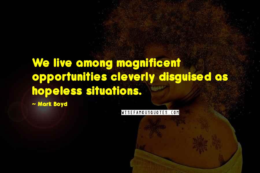 Mark Boyd Quotes: We live among magnificent opportunities cleverly disguised as hopeless situations.