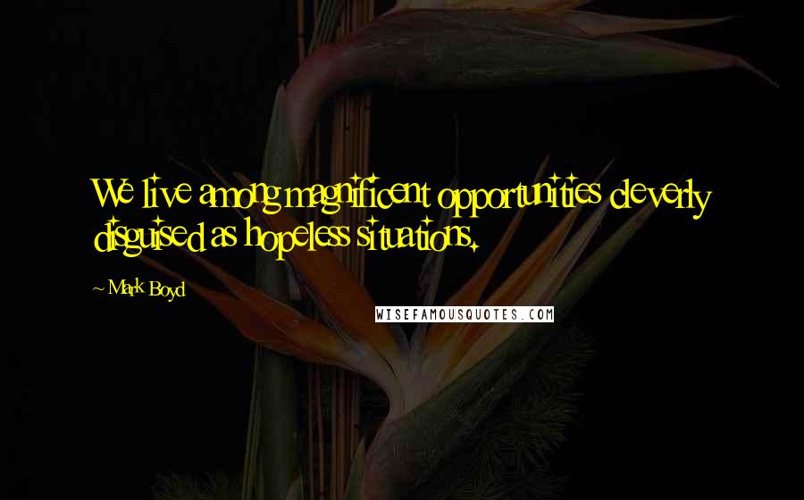 Mark Boyd Quotes: We live among magnificent opportunities cleverly disguised as hopeless situations.