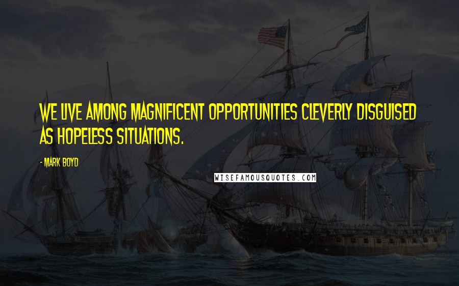 Mark Boyd Quotes: We live among magnificent opportunities cleverly disguised as hopeless situations.