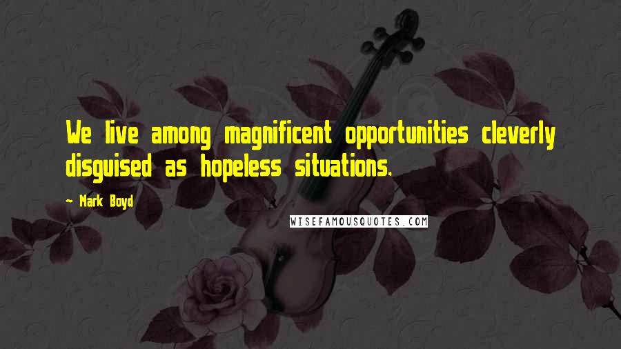 Mark Boyd Quotes: We live among magnificent opportunities cleverly disguised as hopeless situations.