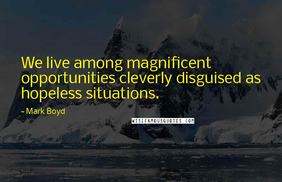 Mark Boyd Quotes: We live among magnificent opportunities cleverly disguised as hopeless situations.