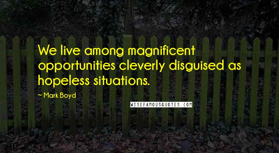 Mark Boyd Quotes: We live among magnificent opportunities cleverly disguised as hopeless situations.