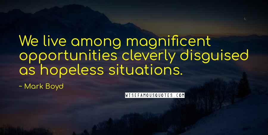 Mark Boyd Quotes: We live among magnificent opportunities cleverly disguised as hopeless situations.