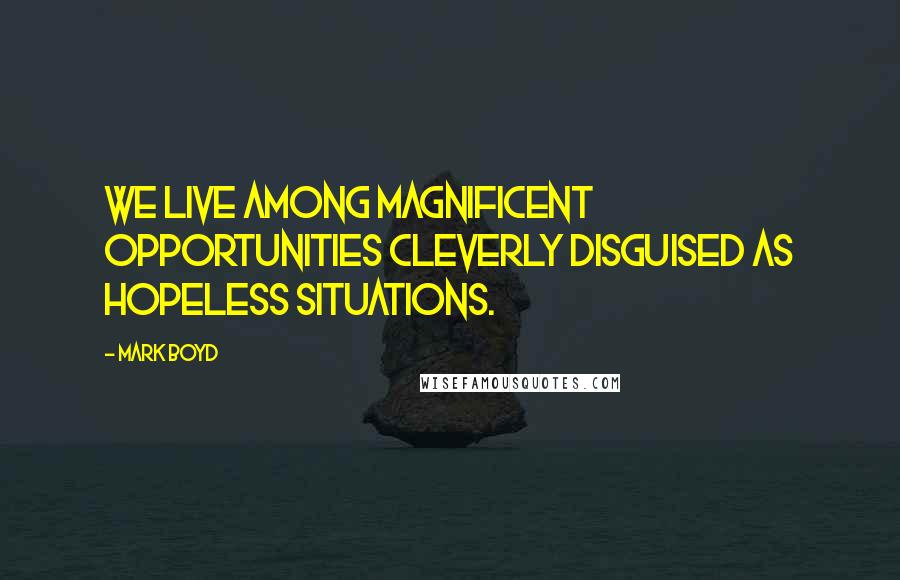 Mark Boyd Quotes: We live among magnificent opportunities cleverly disguised as hopeless situations.