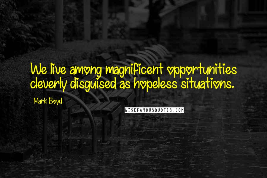 Mark Boyd Quotes: We live among magnificent opportunities cleverly disguised as hopeless situations.