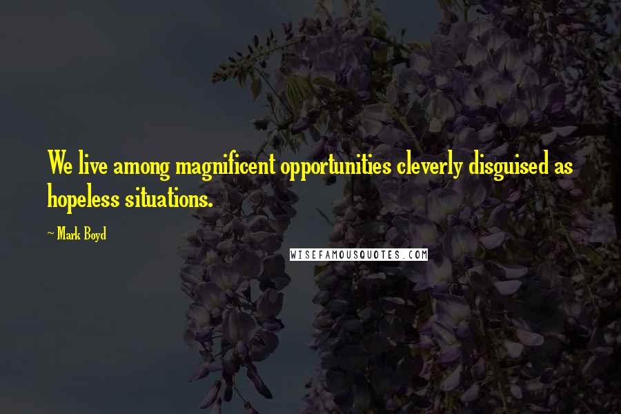 Mark Boyd Quotes: We live among magnificent opportunities cleverly disguised as hopeless situations.