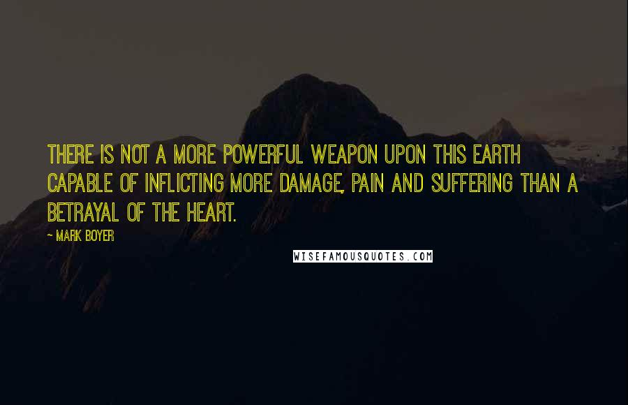 Mark Boyer Quotes: There is not a more powerful weapon upon this earth capable of inflicting more damage, pain and suffering than a betrayal of the heart.