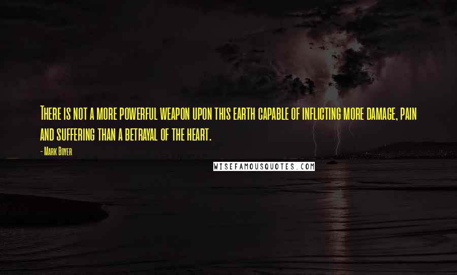 Mark Boyer Quotes: There is not a more powerful weapon upon this earth capable of inflicting more damage, pain and suffering than a betrayal of the heart.