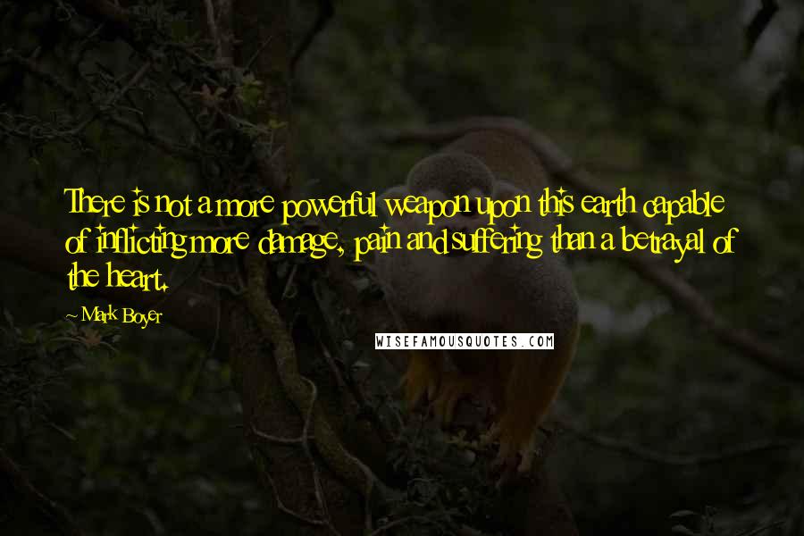 Mark Boyer Quotes: There is not a more powerful weapon upon this earth capable of inflicting more damage, pain and suffering than a betrayal of the heart.