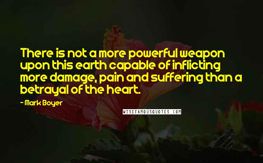 Mark Boyer Quotes: There is not a more powerful weapon upon this earth capable of inflicting more damage, pain and suffering than a betrayal of the heart.