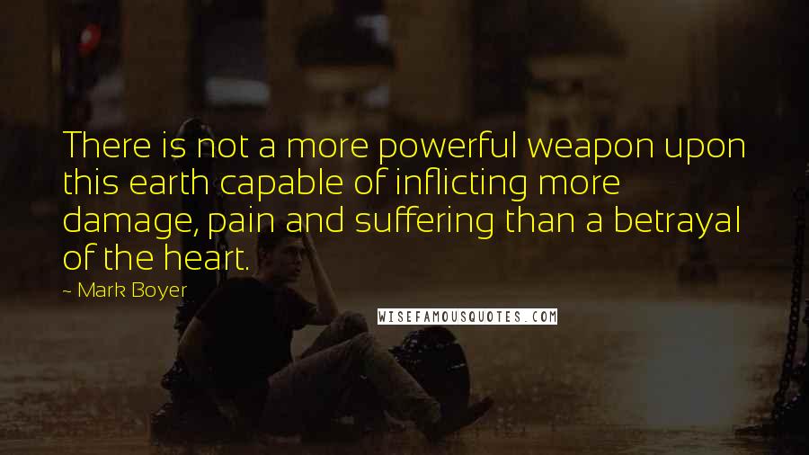 Mark Boyer Quotes: There is not a more powerful weapon upon this earth capable of inflicting more damage, pain and suffering than a betrayal of the heart.