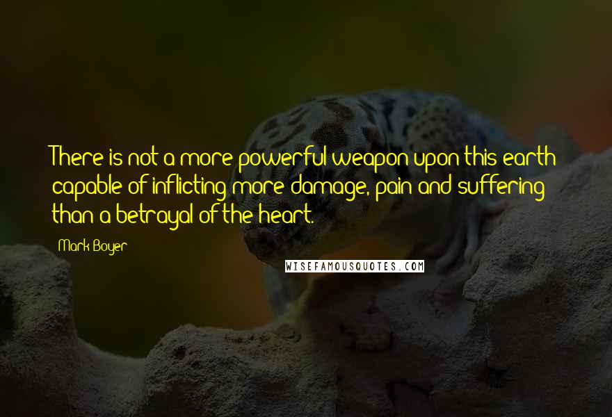 Mark Boyer Quotes: There is not a more powerful weapon upon this earth capable of inflicting more damage, pain and suffering than a betrayal of the heart.