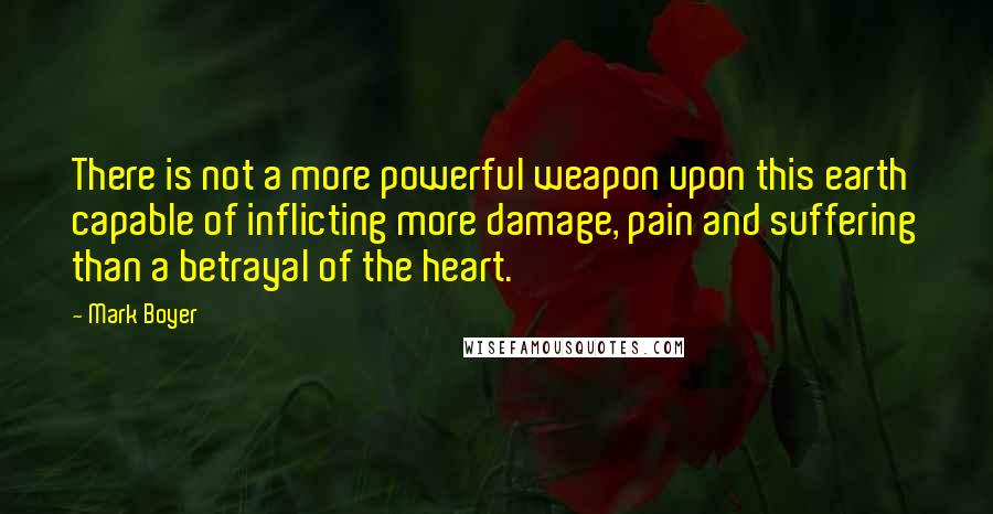 Mark Boyer Quotes: There is not a more powerful weapon upon this earth capable of inflicting more damage, pain and suffering than a betrayal of the heart.