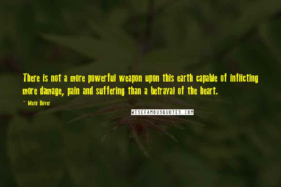 Mark Boyer Quotes: There is not a more powerful weapon upon this earth capable of inflicting more damage, pain and suffering than a betrayal of the heart.