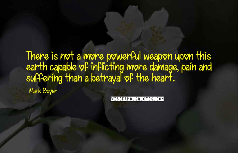 Mark Boyer Quotes: There is not a more powerful weapon upon this earth capable of inflicting more damage, pain and suffering than a betrayal of the heart.