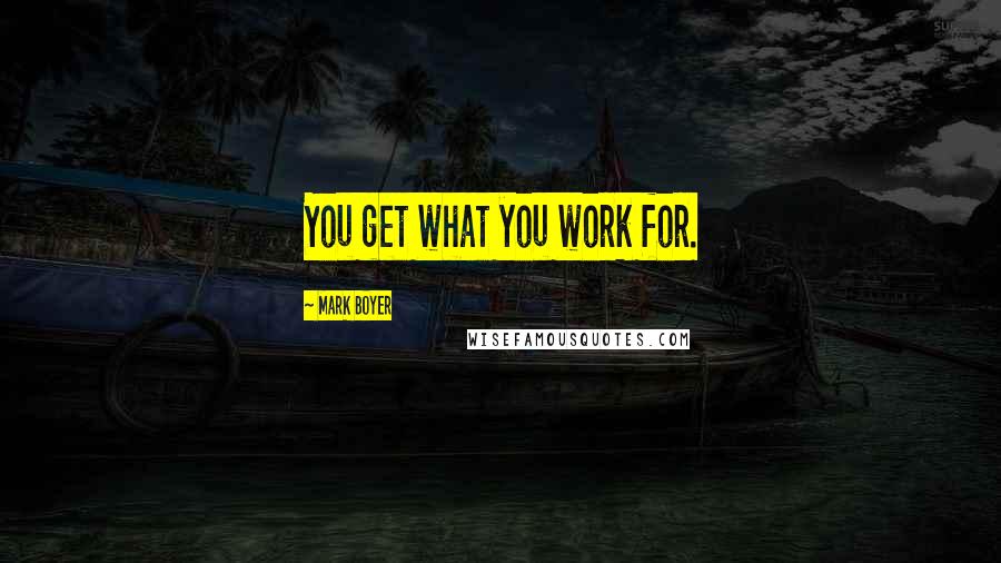 Mark Boyer Quotes: You get what you work for.