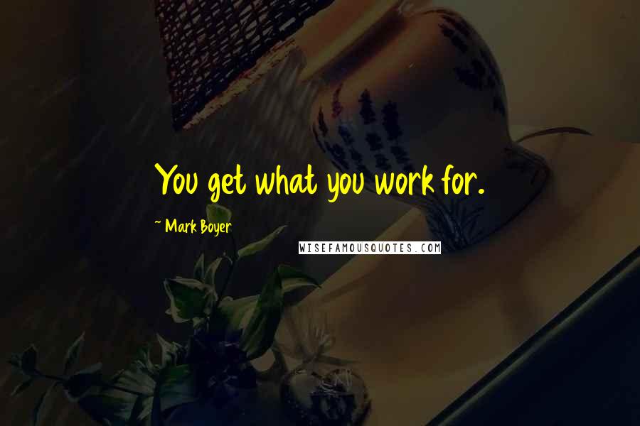 Mark Boyer Quotes: You get what you work for.