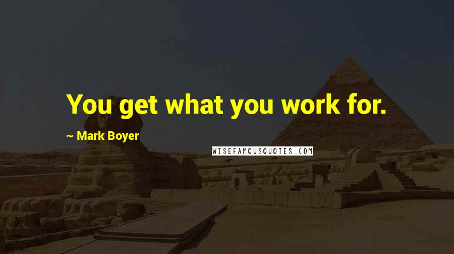 Mark Boyer Quotes: You get what you work for.