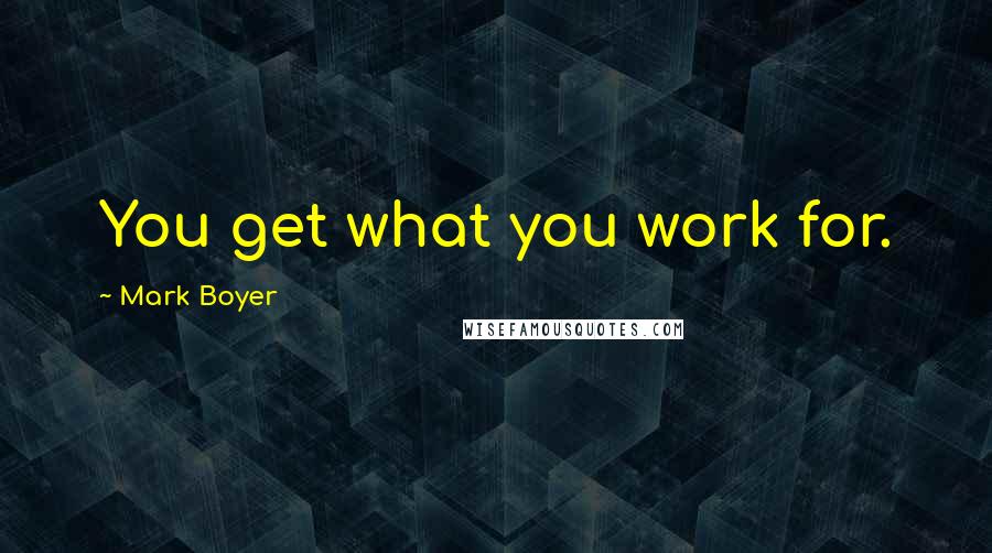 Mark Boyer Quotes: You get what you work for.