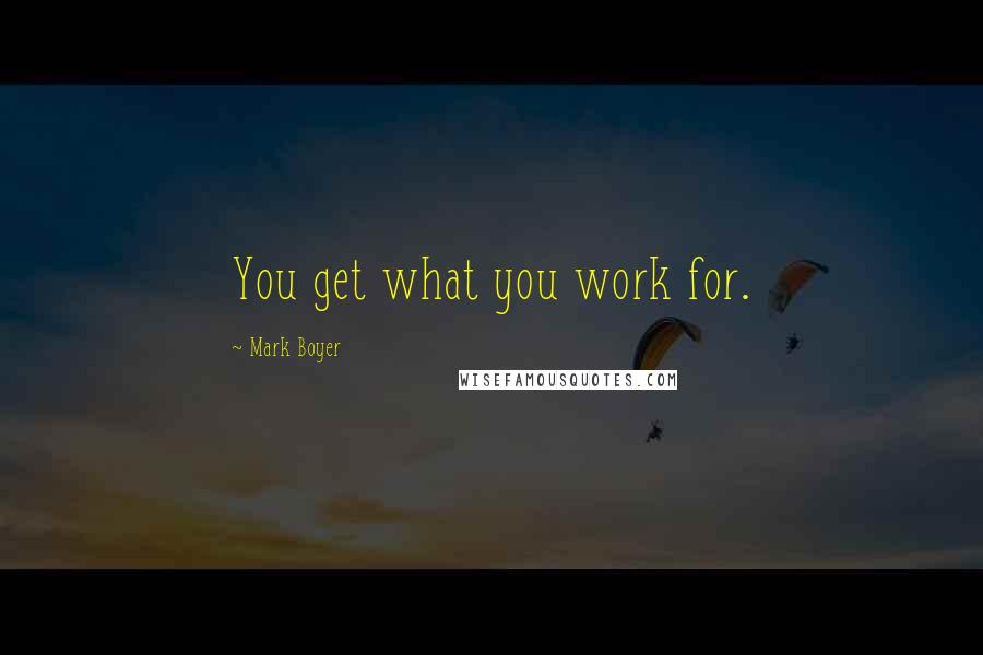 Mark Boyer Quotes: You get what you work for.