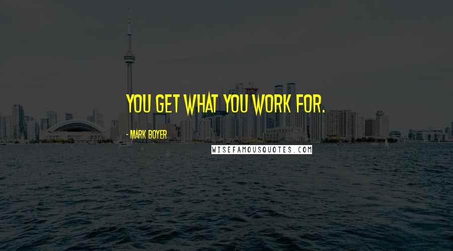 Mark Boyer Quotes: You get what you work for.