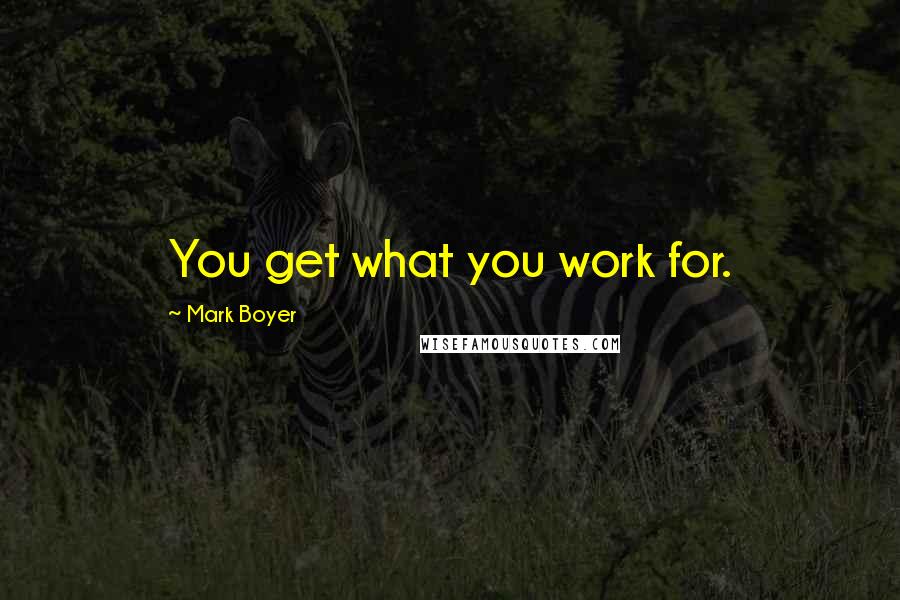 Mark Boyer Quotes: You get what you work for.