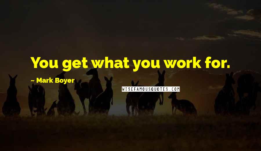 Mark Boyer Quotes: You get what you work for.