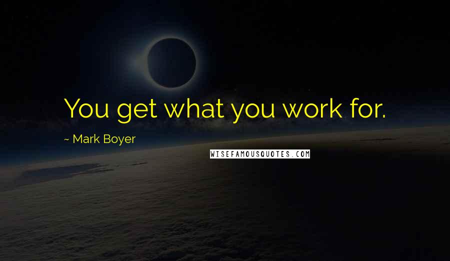 Mark Boyer Quotes: You get what you work for.