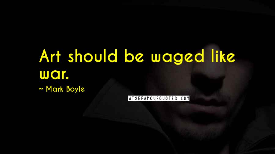 Mark Boyle Quotes: Art should be waged like war.