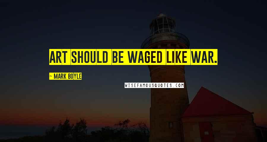 Mark Boyle Quotes: Art should be waged like war.