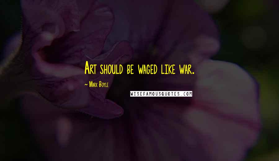 Mark Boyle Quotes: Art should be waged like war.