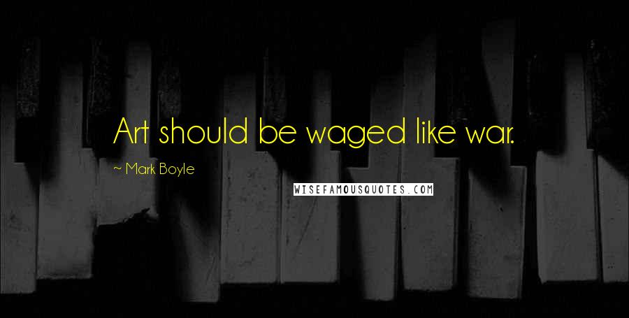 Mark Boyle Quotes: Art should be waged like war.