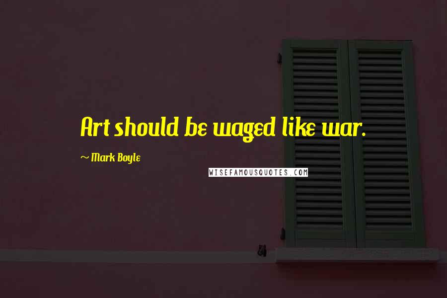 Mark Boyle Quotes: Art should be waged like war.