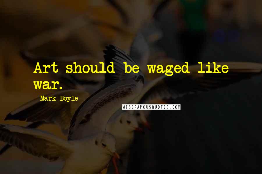 Mark Boyle Quotes: Art should be waged like war.