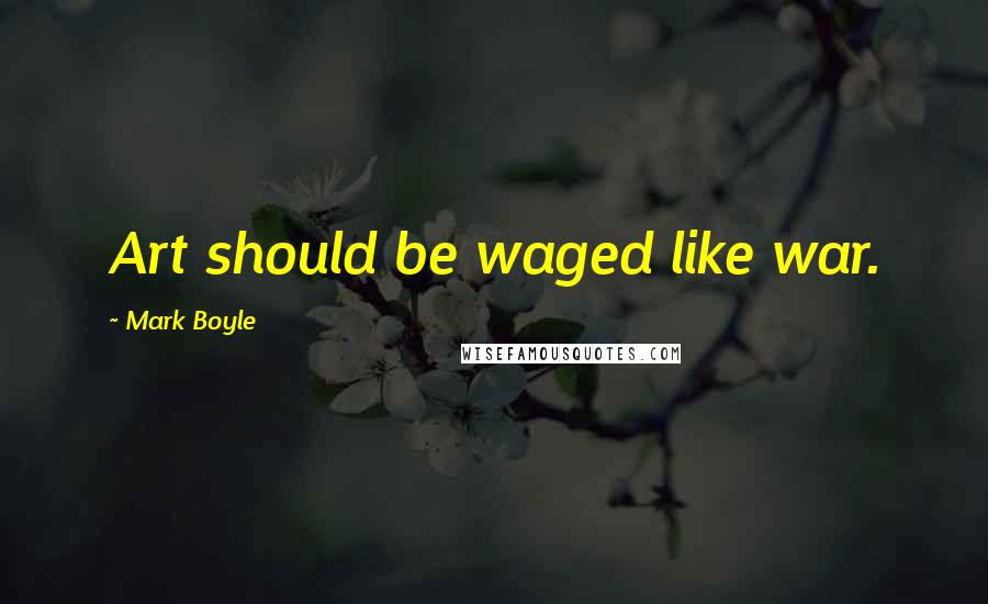 Mark Boyle Quotes: Art should be waged like war.
