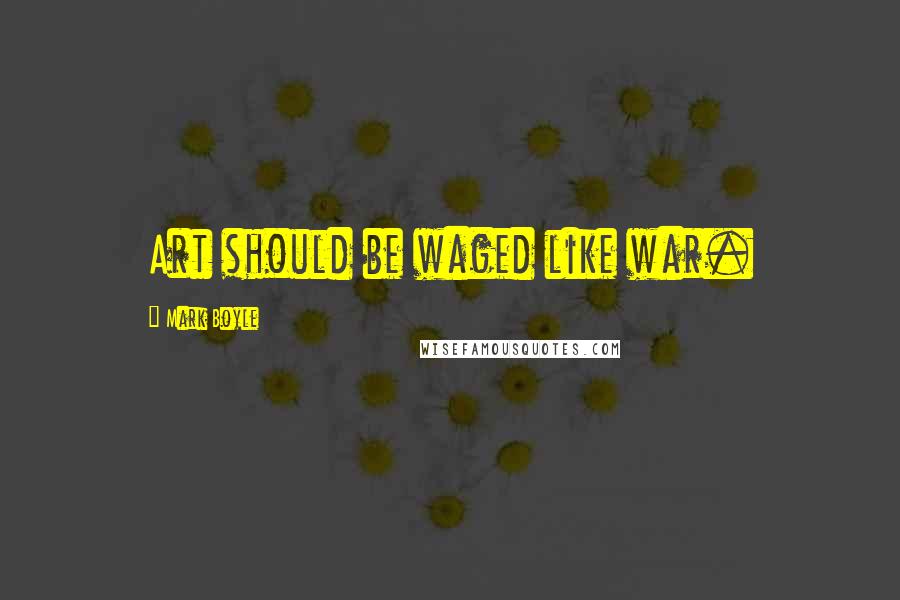 Mark Boyle Quotes: Art should be waged like war.