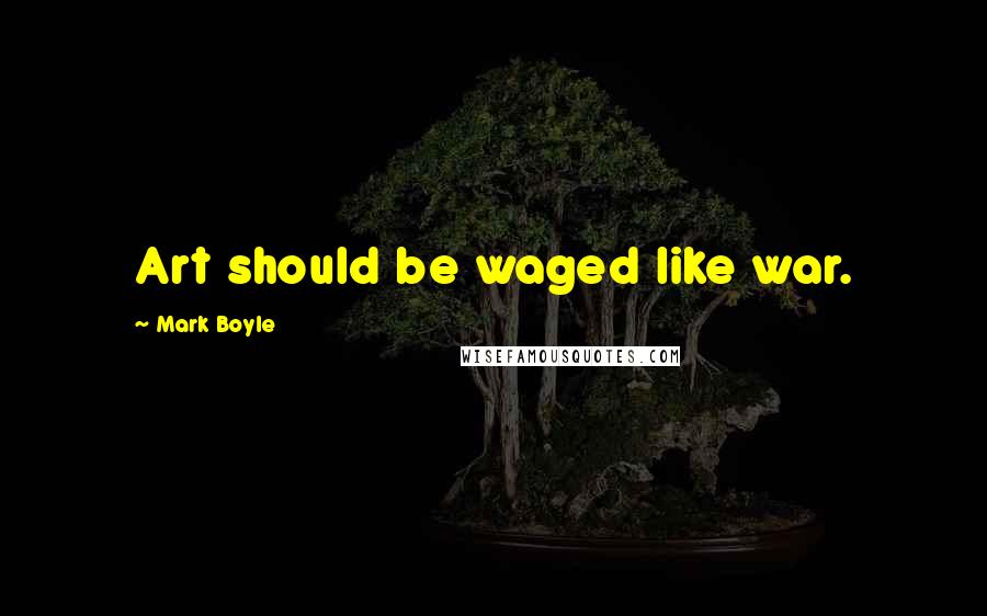 Mark Boyle Quotes: Art should be waged like war.