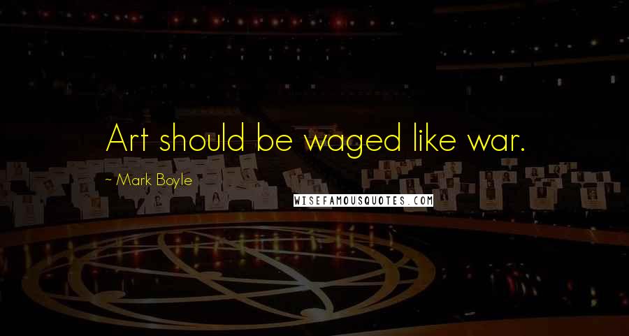 Mark Boyle Quotes: Art should be waged like war.