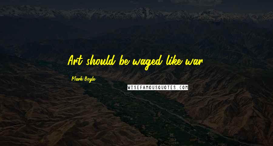 Mark Boyle Quotes: Art should be waged like war.